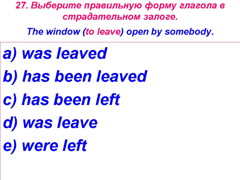 27. Выберите правильную форму глагола в страдательном залоге.  The window (to leave) open